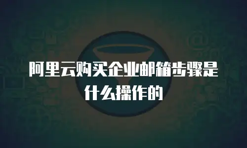 阿里云购买企业邮箱步骤是什么操作的