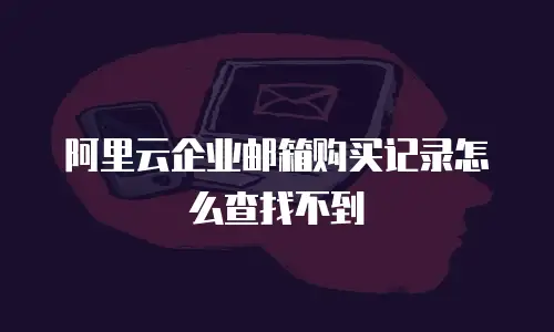 阿里云企业邮箱购买记录怎么查找不到