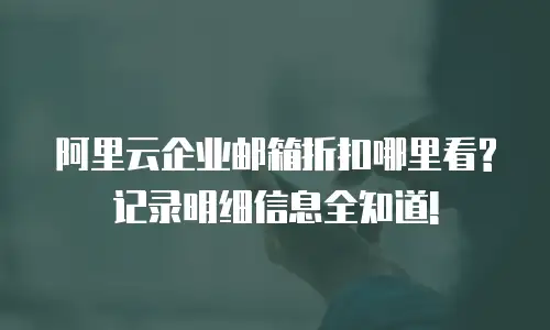 阿里云企业邮箱折扣哪里看? 记录明细信息全知道!