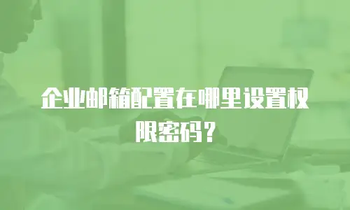 企业邮箱配置在哪里设置权限密码？