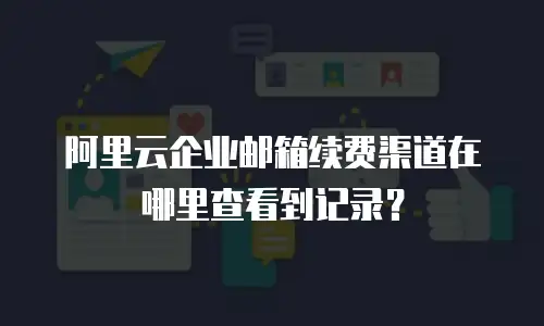 阿里云企业邮箱续费渠道在哪里查看到记录？