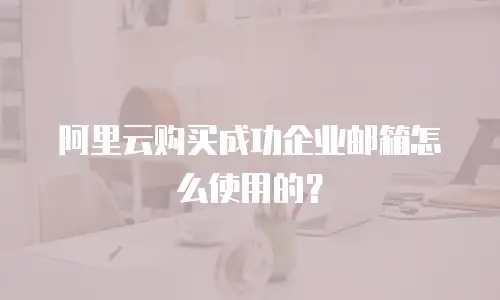 阿里云购买成功企业邮箱怎么使用的？