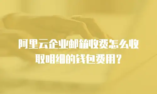 阿里云企业邮箱收费怎么收取明细的钱包费用？