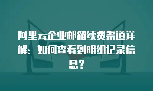 阿里云企业邮箱续费渠道详解：如何查看到明细记录信息？
