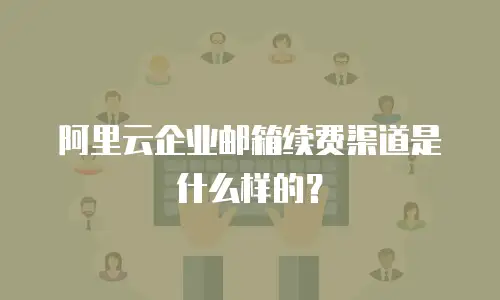 阿里云企业邮箱续费渠道是什么样的？