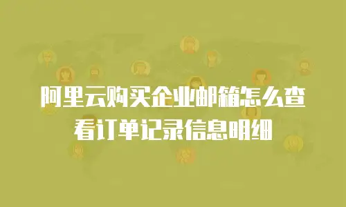 阿里云购买企业邮箱怎么查看订单记录信息明细