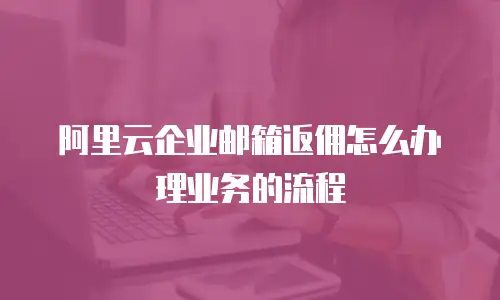 阿里云企业邮箱返佣怎么办理业务的流程