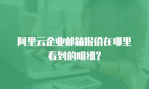 阿里云企业邮箱报价在哪里看到的明细？