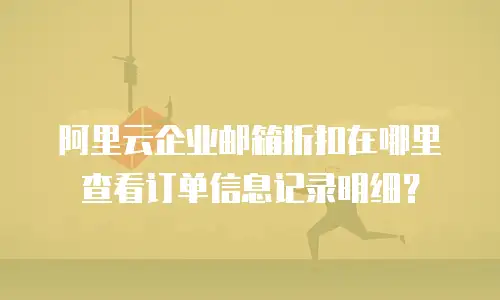 阿里云企业邮箱折扣在哪里查看订单信息记录明细？