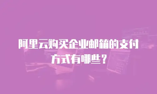 阿里云购买企业邮箱的支付方式有哪些?