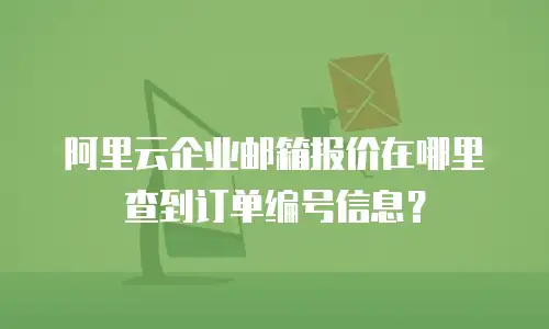 阿里云企业邮箱报价在哪里查到订单编号信息？