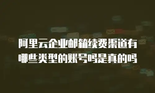 阿里云企业邮箱续费渠道有哪些类型的账号吗是真的吗