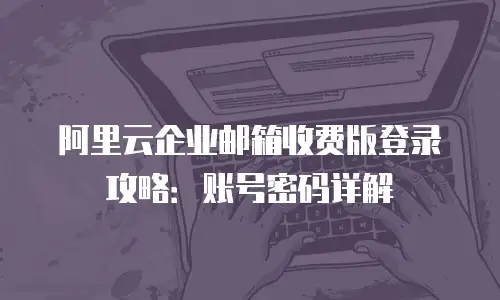 阿里云企业邮箱收费版登录攻略：账号密码详解