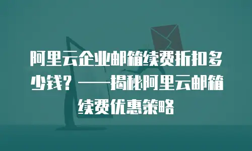 阿里云企业邮箱续费折扣多少钱？&mdash;&mdash;揭秘阿里云邮箱续费优惠策略