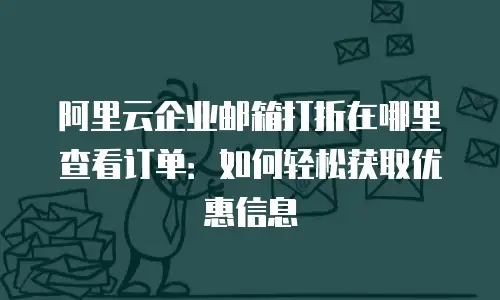 阿里云企业邮箱打折在哪里查看订单:如何轻松获取优惠信息