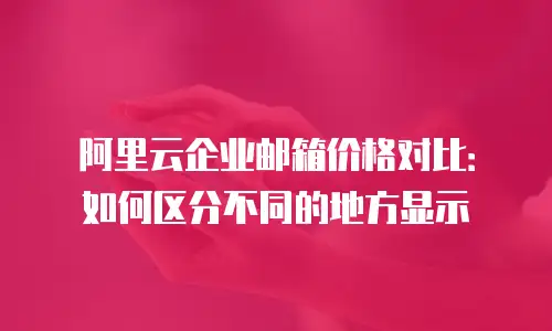 阿里云企业邮箱价格对比：如何区分不同的地方显示