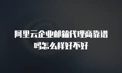 阿里云企业邮箱代理商靠谱吗怎么样好不好