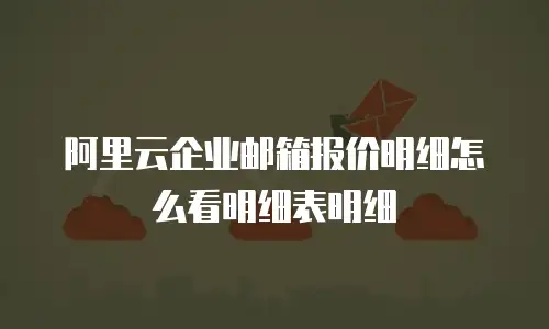 阿里云企业邮箱报价明细怎么看明细表明细