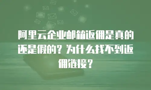 阿里云企业邮箱返佣是真的还是假的？为什么找不到返佣链接？