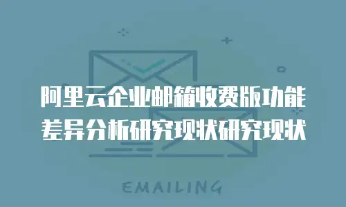 阿里云企业邮箱收费版功能差异分析研究现状研究现状