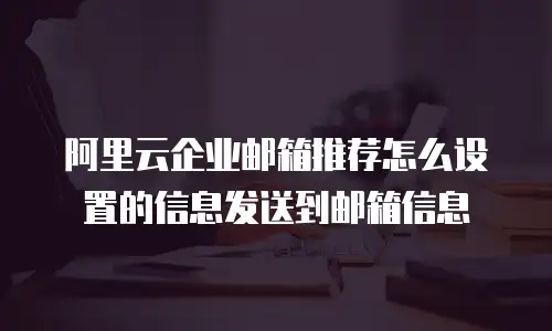 阿里云企业邮箱推荐怎么设置的信息发送到邮箱信息
