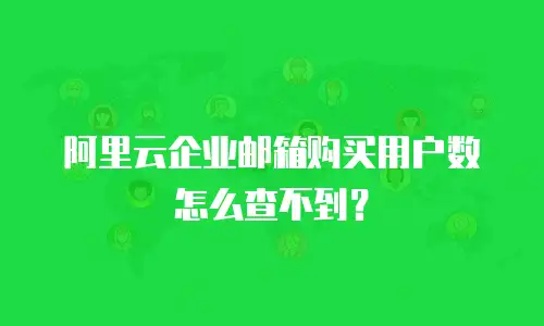 阿里云企业邮箱购买用户数怎么查不到?