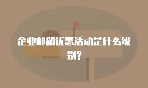 企业邮箱优惠活动是什么级别?