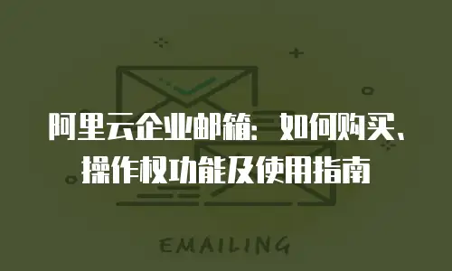 阿里云企业邮箱：如何购买、操作权功能及使用指南