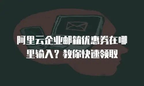 阿里云企业邮箱优惠券在哪里输入？教你快速领取