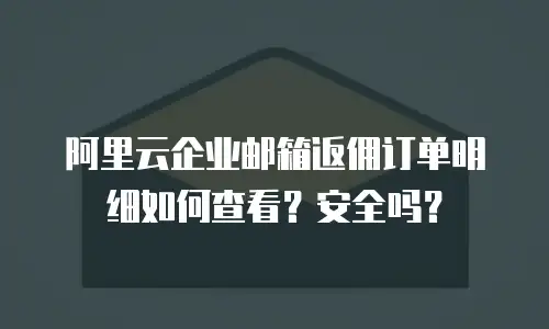 阿里云企业邮箱返佣订单明细如何查看？安全吗？