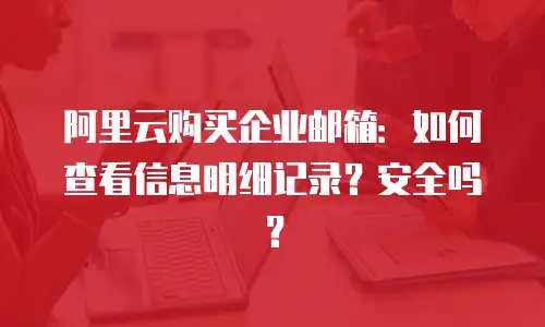 阿里云购买企业邮箱：如何查看信息明细记录？安全吗？