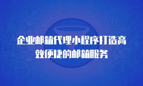  企业邮箱代理小程序打造高效便捷的邮箱服务
