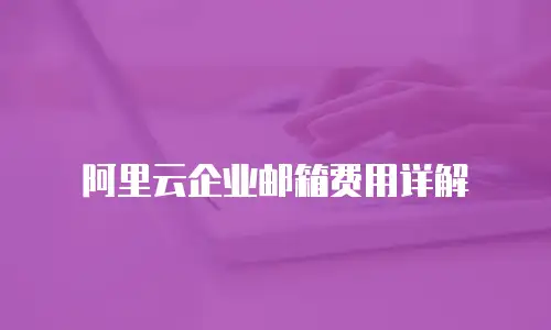 阿里云企业邮箱费用详解