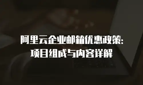 阿里云企业邮箱优惠政策：项目组成与内容详解