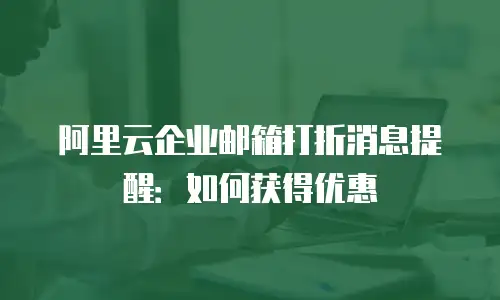 阿里云企业邮箱打折消息提醒：如何获得优惠