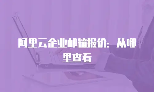 阿里云企业邮箱报价:从哪里查看