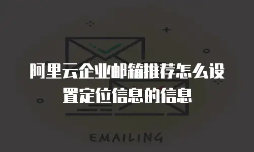 阿里云企业邮箱推荐怎么设置定位信息的信息