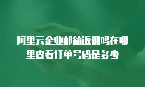 阿里云企业邮箱返佣吗在哪里查看订单号码是多少