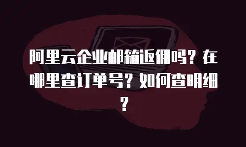 阿里云企业邮箱返佣吗？在哪里查订单号？如何查明细？
