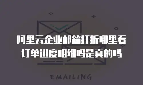 阿里云企业邮箱打折哪里看订单进度明细吗是真的吗