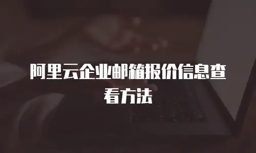 阿里云企业邮箱报价信息查看方法