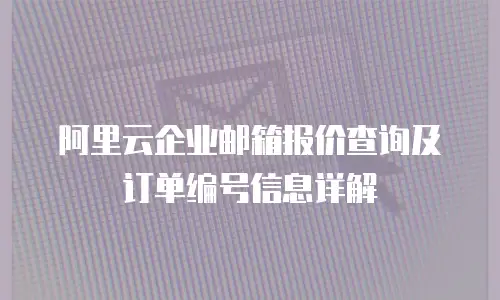 阿里云企业邮箱报价查询及订单编号信息详解