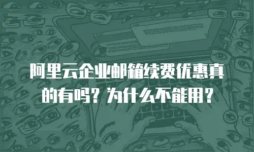 阿里云企业邮箱续费优惠真的有吗？为什么不能用？