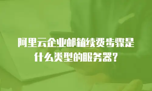阿里云企业邮箱续费步骤是什么类型的服务器?