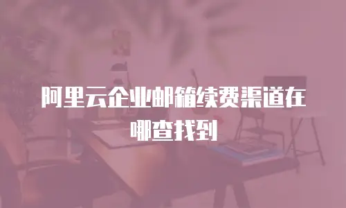 阿里云企业邮箱续费渠道在哪查找到