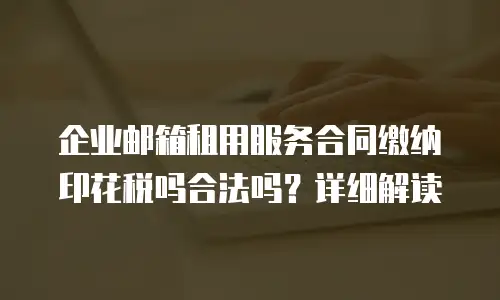 企业邮箱租用服务合同缴纳印花税吗合法吗？详细解读