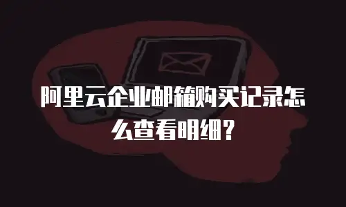 阿里云企业邮箱购买记录怎么查看明细？