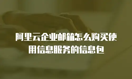 阿里云企业邮箱怎么购买使用信息服务的信息包