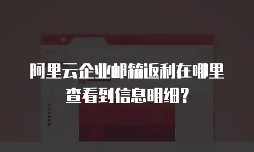 阿里云企业邮箱返利在哪里查看到信息明细？