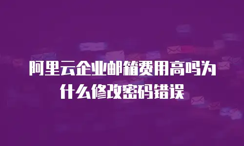 阿里云企业邮箱费用高吗为什么修改密码错误